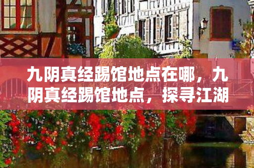 九阴真经踢馆地点在哪,九阴真经踢馆地点,探寻江湖中的武林圣地 九阴真经踢馆地点在哪,九阴真经踢馆地点,探寻江湖中的武林圣地