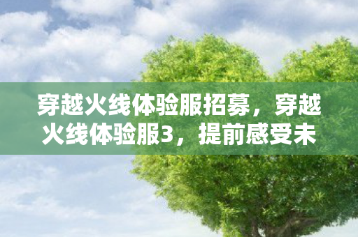 穿越火线体验服招募，穿越火线体验服3，提前感受未来战场