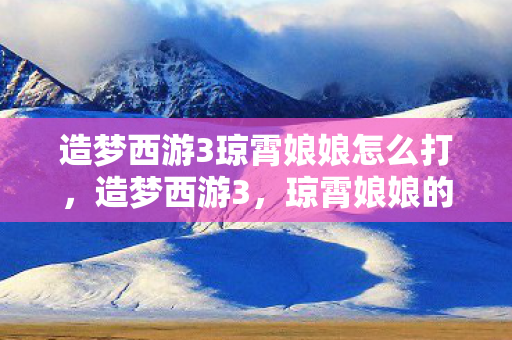 造梦西游3琼霄娘娘怎么打,造梦西游3,琼霄娘娘的神秘传说 造梦西游3琼霄娘娘怎么打,造梦西游3,琼霄娘娘的神秘传说