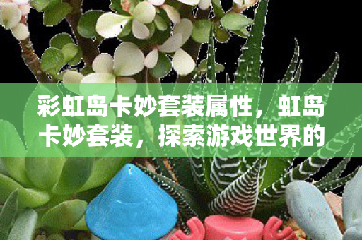 彩虹岛卡妙套装属性,虹岛卡妙套装,探索游戏世界的时尚与力量 彩虹岛卡妙套装属性,虹岛卡妙套装,探索游戏世界的时尚与力量