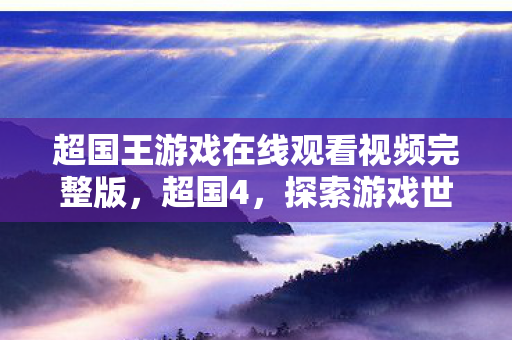 超国王游戏在线观看视频完整版,超国4,探索游戏世界的无限可能 超国王游戏在线观看视频完整版,超国4,探索游戏世界的无限可能
