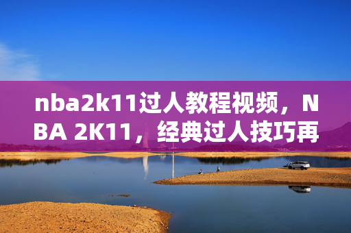 nba2k11过人教程视频,NBA 2K11,经典过人技巧再现 nba2k11过人教程视频,NBA 2K11,经典过人技巧再现
