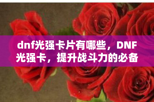 dnf光强卡片有哪些，DNF光强卡，提升战斗力的必备神器