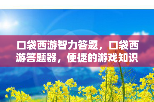 口袋西游智力答题,口袋西游答题器,便捷的游戏知识获取工具 口袋西游智力答题,口袋西游答题器,便捷的游戏知识获取工具