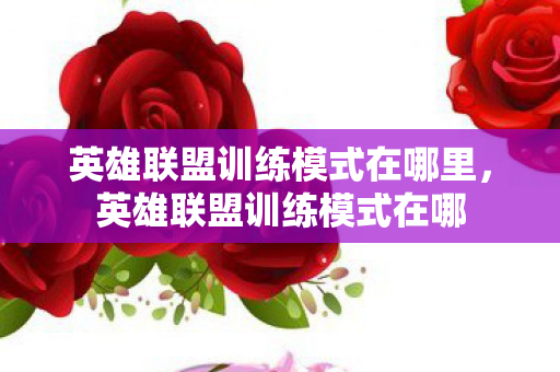 英雄联盟训练模式在哪里,英雄联盟训练模式在哪 英雄联盟训练模式在哪里,英雄联盟训练模式在哪
