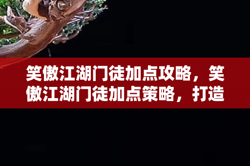 笑傲江湖门徒加点攻略,笑傲江湖门徒加点策略,打造最强角色 笑傲江湖门徒加点攻略,笑傲江湖门徒加点策略,打造最强角色