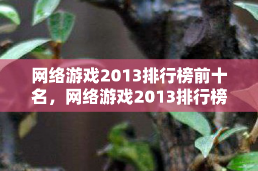 网络游戏2013排行榜前十名,网络游戏2013排行榜,经典之作的辉煌与回忆 网络游戏2013排行榜前十名,网络游戏2013排行榜,经典之作的辉煌与回忆