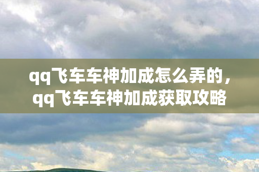 qq飞车车神加成怎么弄的,qq飞车车神加成获取攻略 qq飞车车神加成怎么弄的,qq飞车车神加成获取攻略