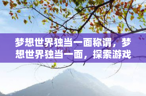 梦想世界独当一面称谓,梦想世界独当一面,探索游戏世界的无限可能 梦想世界独当一面称谓,梦想世界独当一面,探索游戏世界的无限可能