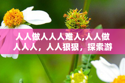 人人做人人人难人,人人做人人人,人人狠狠,探索游戏世界的多元体验与自我挑战 人人做人人人难人,人人做人人人,人人狠狠,探索游戏世界的多元体验与自我挑战