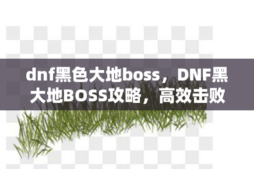 dnf黑色大地boss,DNF黑大地BOSS攻略,高效击败挑战 dnf黑色大地boss,DNF黑大地BOSS攻略,高效击败挑战