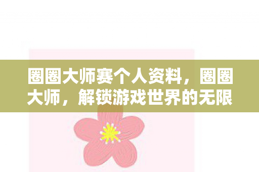 圈圈大师赛个人资料,圈圈大师,解锁游戏世界的无限可能 圈圈大师赛个人资料,圈圈大师,解锁游戏世界的无限可能