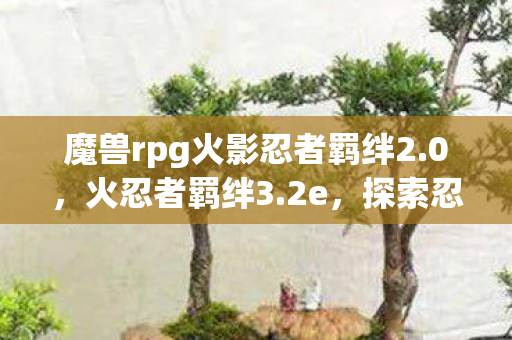 魔兽rpg火影忍者羁绊2.0,火忍者羁绊3.2e,探索忍界新篇章 魔兽rpg火影忍者羁绊2.0,火忍者羁绊3.2e,探索忍界新篇章