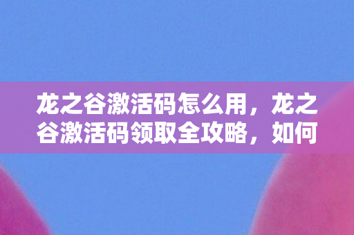 龙之谷激活码怎么用，龙之谷激活码领取全攻略，如何轻松获取官方激活码？