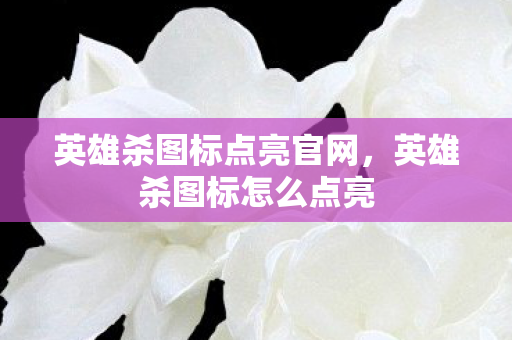 英雄杀图标点亮官网,英雄杀图标怎么点亮 英雄杀图标点亮官网,英雄杀图标怎么点亮