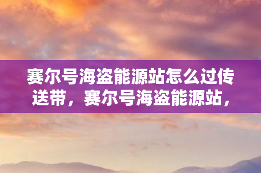赛尔号海盗能源站怎么过传送带,赛尔号海盗能源站,探索未知宇宙,能源争夺战一触即发 赛尔号海盗能源站怎么过传送带,赛尔号海盗能源站,探索未知宇宙,能源争夺战一触即发