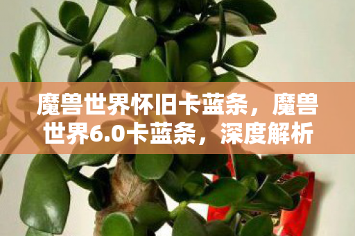 魔兽世界怀旧卡蓝条,魔兽世界6.0卡蓝条,深度解析与解决方案 魔兽世界怀旧卡蓝条,魔兽世界6.0卡蓝条,深度解析与解决方案