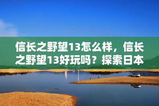 信长之野望13怎么样,信长之野望13好玩吗?探索日本战国时代的策略之旅 信长之野望13怎么样,信长之野望13好玩吗?探索日本战国时代的策略之旅