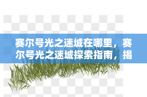 赛尔号光之迷城在哪里，赛尔号光之迷城探索指南，揭秘游戏神秘地点