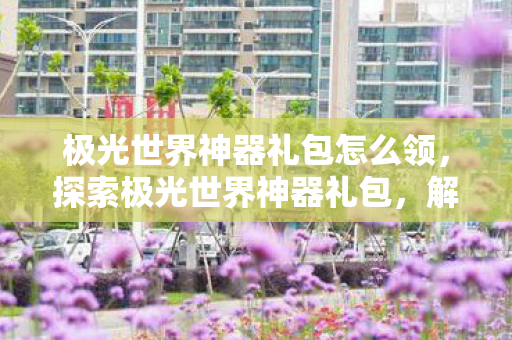 极光世界神器礼包怎么领,探索极光世界神器礼包,解锁无限可能的神秘钥匙 极光世界神器礼包怎么领,探索极光世界神器礼包,解锁无限可能的神秘钥匙