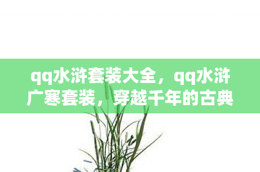 qq水浒套装大全,qq水浒广寒套装,穿越千年的古典美学与游戏世界的融合 qq水浒套装大全,qq水浒广寒套装,穿越千年的古典美学与游戏世界的融合