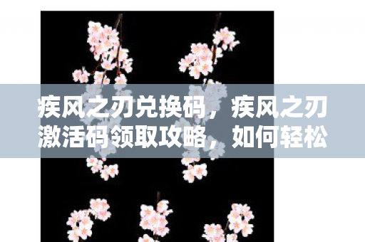 疾风之刃兑换码,疾风之刃激活码领取攻略,如何轻松获取官方激活码? 疾风之刃兑换码,疾风之刃激活码领取攻略,如何轻松获取官方激活码?
