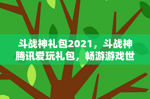 斗战神礼包2021,斗战神腾讯爱玩礼包,畅游游戏世界的必备神器 斗战神礼包2021,斗战神腾讯爱玩礼包,畅游游戏世界的必备神器