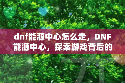 dnf能源中心怎么走，DNF能源中心，探索游戏背后的科技力量