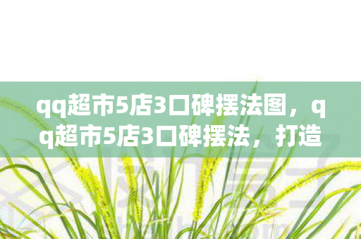 qq超市5店3口碑摆法图,qq超市5店3口碑摆法,打造卓越顾客体验的关键 qq超市5店3口碑摆法图,qq超市5店3口碑摆法,打造卓越顾客体验的关键
