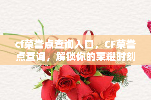 cf荣誉点查询入口，CF荣誉点查询，解锁你的荣耀时刻