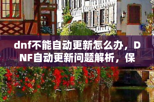 dnf不能自动更新怎么办,DNF自动更新问题解析,保障官方体验,远离更新困扰 dnf不能自动更新怎么办,DNF自动更新问题解析,保障官方体验,远离更新困扰