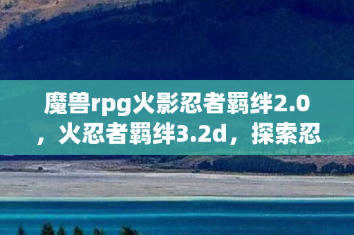 魔兽rpg火影忍者羁绊2.0,火忍者羁绊3.2d,探索忍者世界的奇幻之旅 魔兽rpg火影忍者羁绊2.0,火忍者羁绊3.2d,探索忍者世界的奇幻之旅