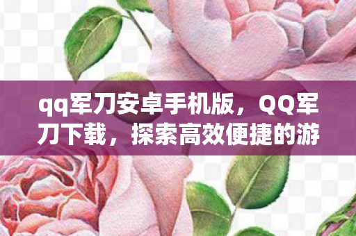 qq军刀安卓手机版,QQ军刀下载,探索高效便捷的游戏工具 qq军刀安卓手机版,QQ军刀下载,探索高效便捷的游戏工具