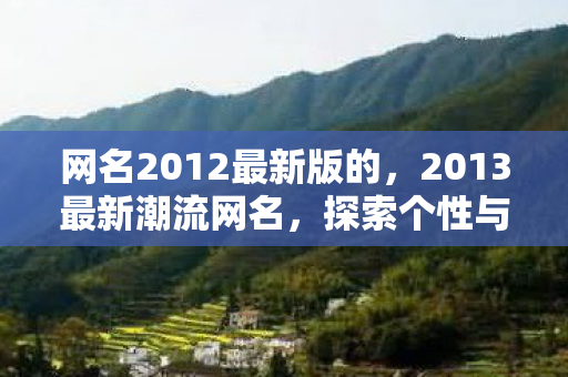网名2012最新版的,2013最新潮流网名,探索个性与创意的无限可能 网名2012最新版的,2013最新潮流网名,探索个性与创意的无限可能