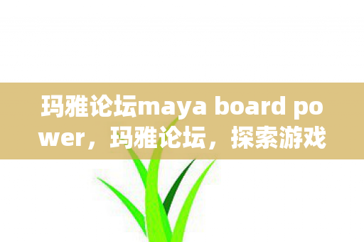 玛雅论坛maya board power,玛雅论坛,探索游戏世界的多元体验 玛雅论坛maya board power,玛雅论坛,探索游戏世界的多元体验