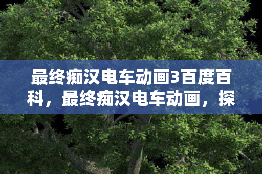 最终痴汉电车动画3百度百科,最终痴汉电车动画,探索未知世界的奇幻之旅 最终痴汉电车动画3百度百科,最终痴汉电车动画,探索未知世界的奇幻之旅
