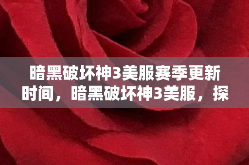 暗黑破坏神3美服赛季更新时间，暗黑破坏神3美服，探索未知世界的冒险之旅