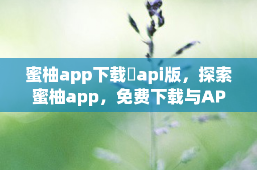 蜜柚app下载汅api版,探索蜜柚app,免费下载与API接口的魅力 蜜柚app下载汅api版,探索蜜柚app,免费下载与API接口的魅力