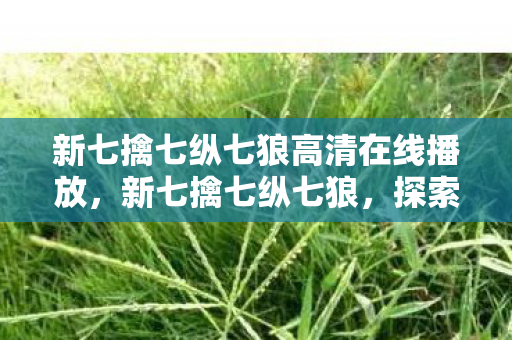 新七擒七纵七狼高清在线播放,新七擒七纵七狼,探索游戏世界的无限可能 新七擒七纵七狼高清在线播放,新七擒七纵七狼,探索游戏世界的无限可能