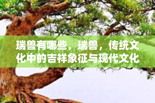 瑞兽有哪些,瑞兽,传统文化中的吉祥象征与现代文化的融合 瑞兽有哪些,瑞兽,传统文化中的吉祥象征与现代文化的融合