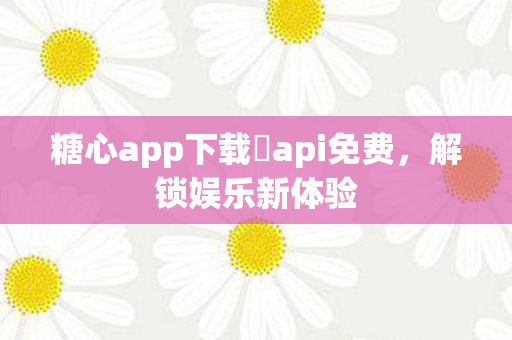 糖心app下载汅api免费，解锁娱乐新体验