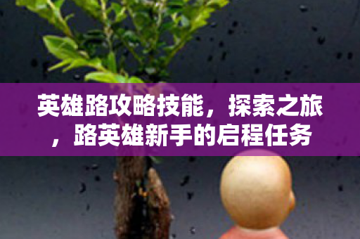 英雄路攻略技能,探索之旅,路英雄新手的启程任务 英雄路攻略技能,探索之旅,路英雄新手的启程任务