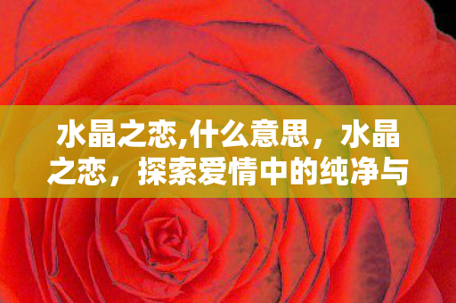 水晶之恋,什么意思,水晶之恋,探索爱情中的纯净与永恒 水晶之恋,什么意思,水晶之恋,探索爱情中的纯净与永恒