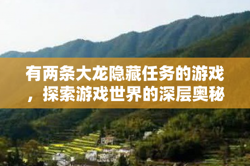 有两条大龙隐藏任务的游戏,探索游戏世界的深层奥秘,解锁大龙隐藏任务的奇幻之旅 有两条大龙隐藏任务的游戏,探索游戏世界的深层奥秘,解锁大龙隐藏任务的奇幻之旅