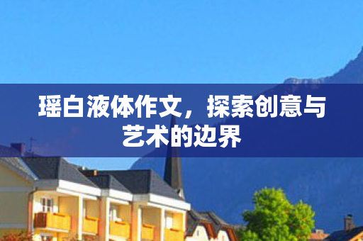 瑶白液体作文,探索创意与艺术的边界 瑶白液体作文,探索创意与艺术的边界