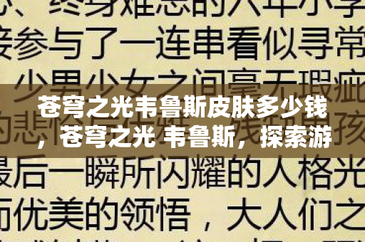 苍穹之光韦鲁斯皮肤多少钱,苍穹之光 韦鲁斯,探索游戏世界的无限可能 苍穹之光韦鲁斯皮肤多少钱,苍穹之光 韦鲁斯,探索游戏世界的无限可能