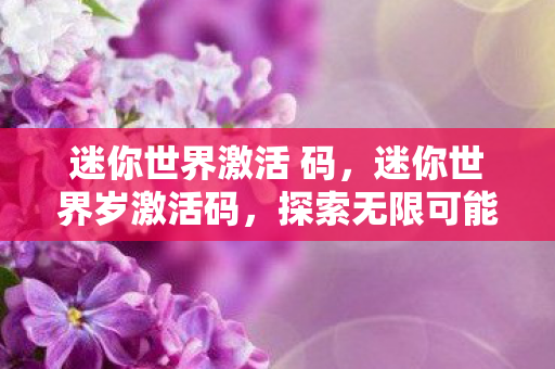 迷你世界激活 码,迷你世界岁激活码,探索无限可能的奇妙之旅 迷你世界激活 码,迷你世界岁激活码,探索无限可能的奇妙之旅