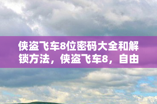 侠盗飞车8位密码大全和解锁方法,侠盗飞车8,自由与冒险的终极体验 侠盗飞车8位密码大全和解锁方法,侠盗飞车8,自由与冒险的终极体验
