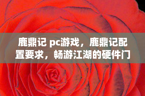 鹿鼎记 pc游戏，鹿鼎记配置要求，畅游江湖的硬件门槛