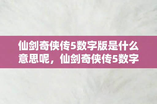 仙剑奇侠传5数字版是什么意思呢,仙剑奇侠传5数字版详解,重温经典,全新体验 仙剑奇侠传5数字版是什么意思呢,仙剑奇侠传5数字版详解,重温经典,全新体验